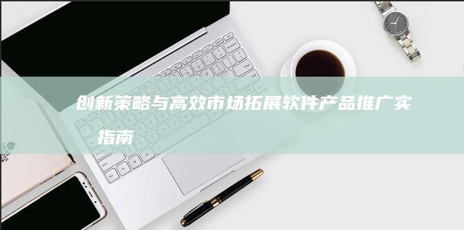 创新策略与高效市场拓展：软件产品推广实战指南